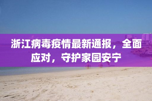 浙江病毒疫情最新通报，全面应对，守护家园安宁