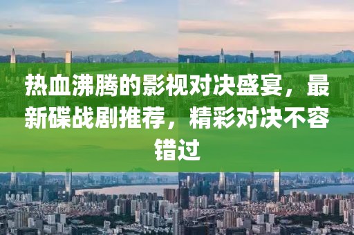 热血沸腾的影视对决盛宴，最新碟战剧推荐，精彩对决不容错过