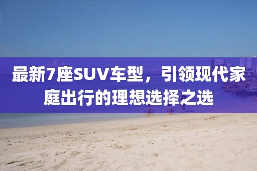 最新7座SUV车型，引领现代家庭出行的理想选择之选