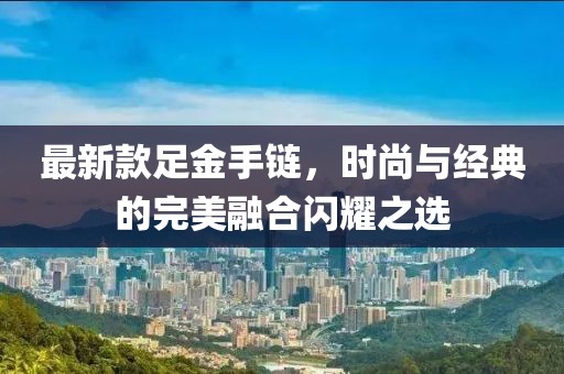 最新款足金手链，时尚与经典的完美融合闪耀之选