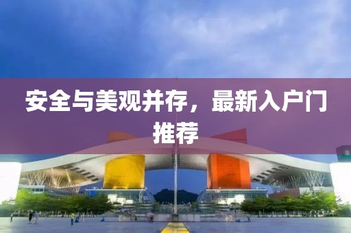 安全与美观并存，最新入户门推荐