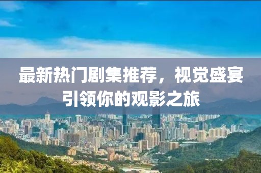 最新热门剧集推荐，视觉盛宴引领你的观影之旅