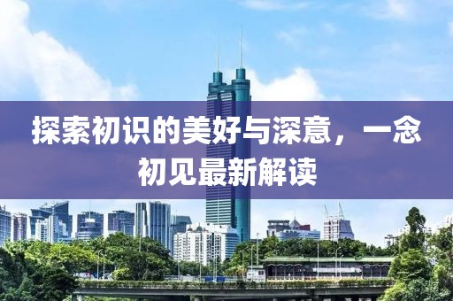 探索初识的美好与深意，一念初见最新解读