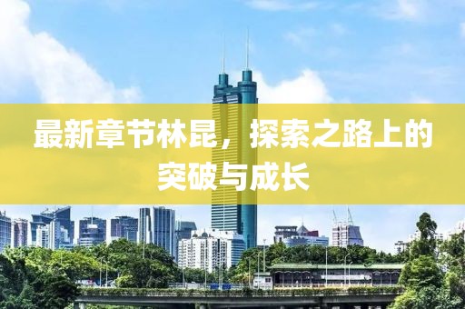 最新章节林昆，探索之路上的突破与成长