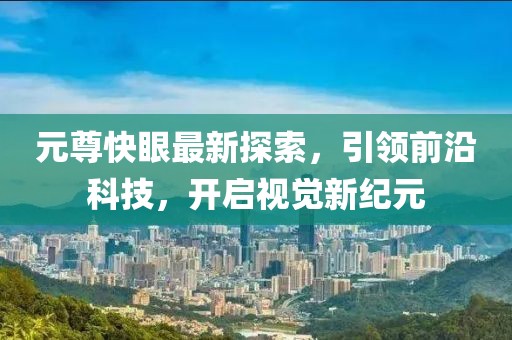 元尊快眼最新探索，引领前沿科技，开启视觉新纪元