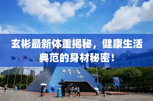 玄彬最新体重揭秘，健康生活典范的身材秘密！