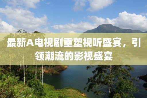 最新A电视剧重塑视听盛宴，引领潮流的影视盛宴