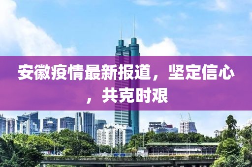 安徽疫情最新报道，坚定信心，共克时艰