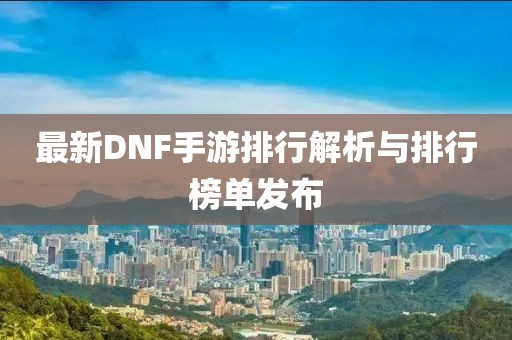 最新DNF手游排行解析与排行榜单发布
