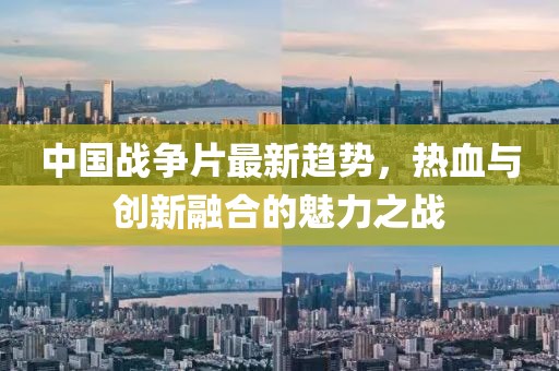 中国战争片最新趋势，热血与创新融合的魅力之战