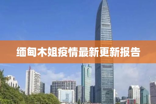 缅甸木姐疫情最新更新报告