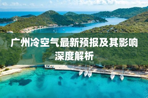 广州冷空气最新预报及其影响深度解析