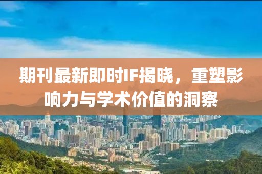 期刊最新即时IF揭晓，重塑影响力与学术价值的洞察