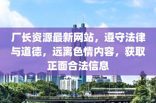 厂长资源最新网站，遵守法律与道德，远离色情内容，获取正面合法信息