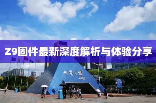 Z9固件最新深度解析与体验分享