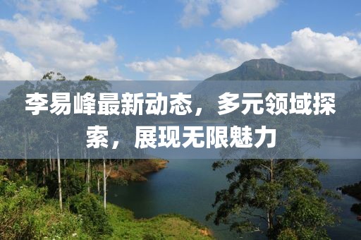 李易峰最新动态，多元领域探索，展现无限魅力