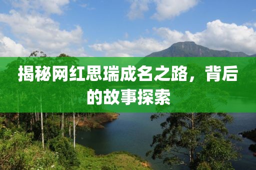 揭秘网红思瑞成名之路，背后的故事探索