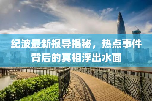纪波最新报导揭秘，热点事件背后的真相浮出水面