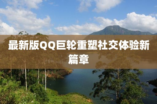 最新版QQ巨轮重塑社交体验新篇章