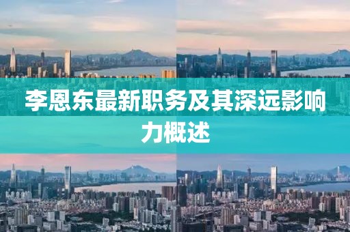 李恩东最新职务及其深远影响力概述