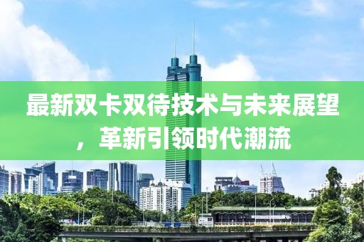 最新双卡双待技术与未来展望，革新引领时代潮流