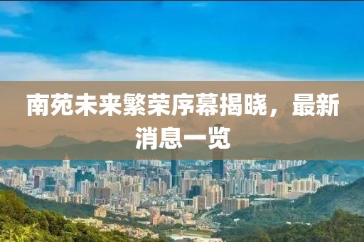 南苑未来繁荣序幕揭晓，最新消息一览