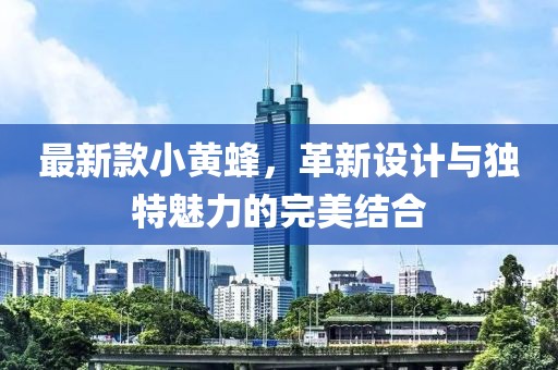 最新款小黄蜂，革新设计与独特魅力的完美结合