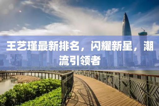 王艺瑾最新排名，闪耀新星，潮流引领者