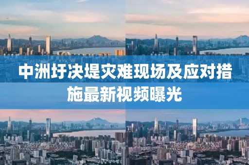 中洲圩决堤灾难现场及应对措施最新视频曝光