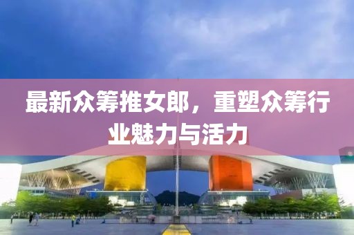 最新众筹推女郎，重塑众筹行业魅力与活力