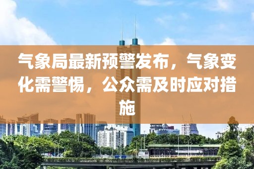 气象局最新预警发布，气象变化需警惕，公众需及时应对措施