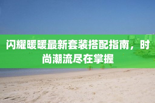 闪耀暖暖最新套装搭配指南，时尚潮流尽在掌握
