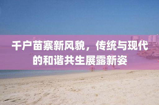 千户苗寨新风貌，传统与现代的和谐共生展露新姿
