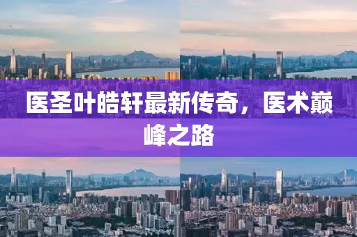 医圣叶皓轩最新传奇，医术巅峰之路