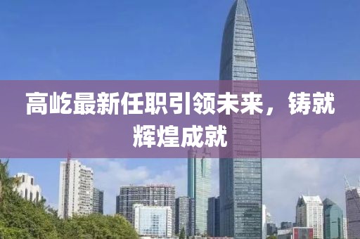 高屹最新任职引领未来，铸就辉煌成就