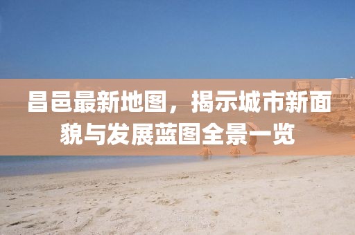 昌邑最新地图，揭示城市新面貌与发展蓝图全景一览