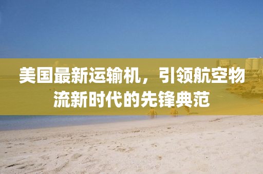 美国最新运输机，引领航空物流新时代的先锋典范