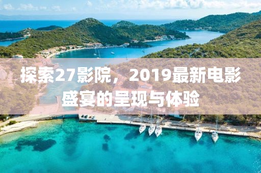探索27影院，2019最新电影盛宴的呈现与体验