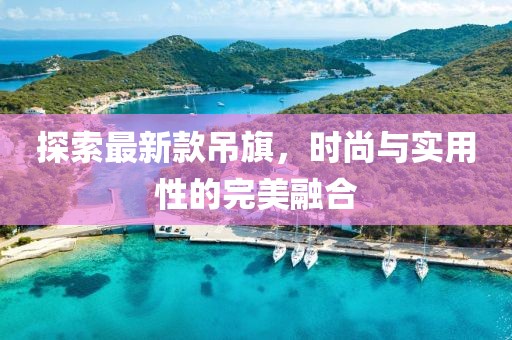 探索最新款吊旗，时尚与实用性的完美融合
