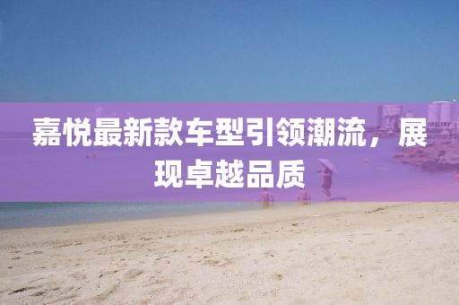 嘉悦最新款车型引领潮流，展现卓越品质