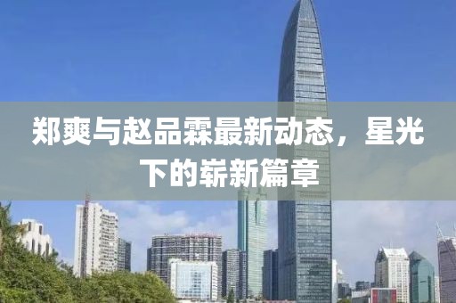 郑爽与赵品霖最新动态，星光下的崭新篇章