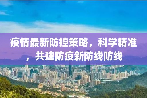 疫情最新防控策略，科学精准，共建防疫新防线防线