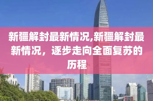 新疆解封最新情况,新疆解封最新情况，逐步走向全面复苏的历程