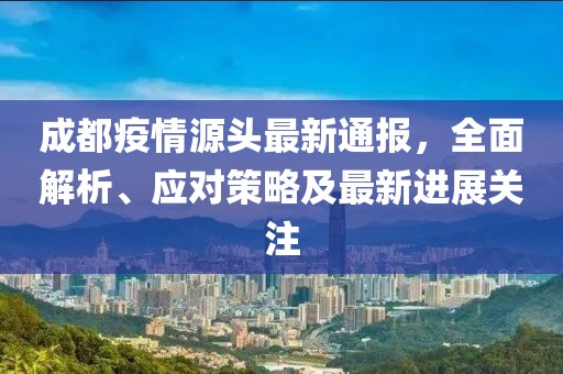 成都疫情源头最新通报，全面解析、应对策略及最新进展关注