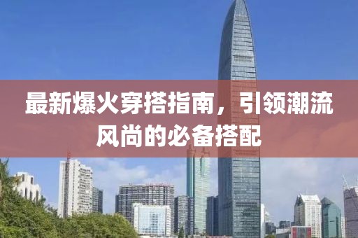 最新爆火穿搭指南，引领潮流风尚的必备搭配