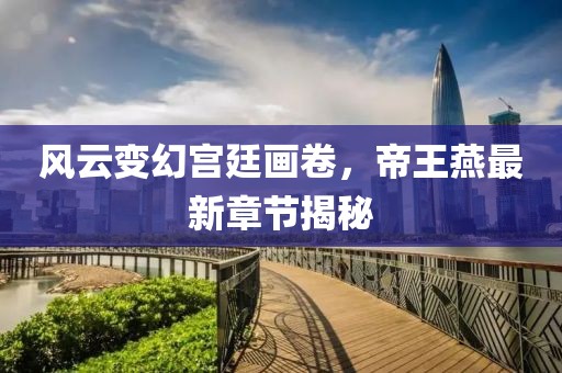 风云变幻宫廷画卷，帝王燕最新章节揭秘
