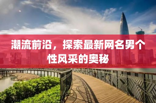 潮流前沿，探索最新网名男个性风采的奥秘