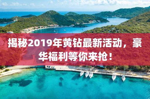 揭秘2019年黄钻最新活动，豪华福利等你来抢！