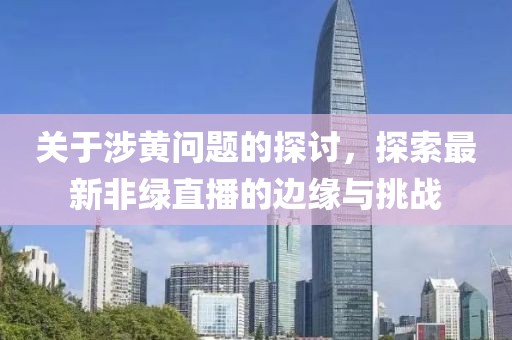 关于涉黄问题的探讨，探索最新非绿直播的边缘与挑战