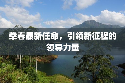 柴春最新任命，引领新征程的领导力量